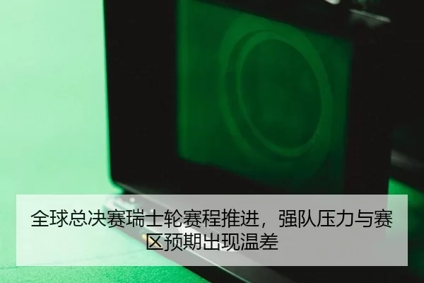 全球总决赛瑞士轮赛程推进，强队压力与赛区预期出现温差
